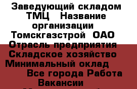 Заведующий складом ТМЦ › Название организации ­ Томскгазстрой, ОАО › Отрасль предприятия ­ Складское хозяйство › Минимальный оклад ­ 45 000 - Все города Работа » Вакансии   . Мурманская обл.,Оленегорск г.